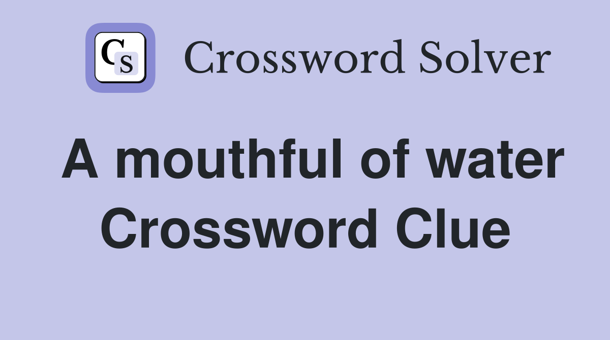 A mouthful of water Crossword Clue