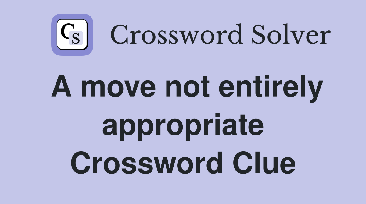 A move not entirely appropriate Crossword Clue