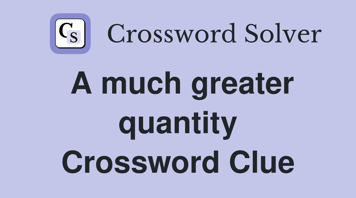 A much greater quantity Crossword Clue