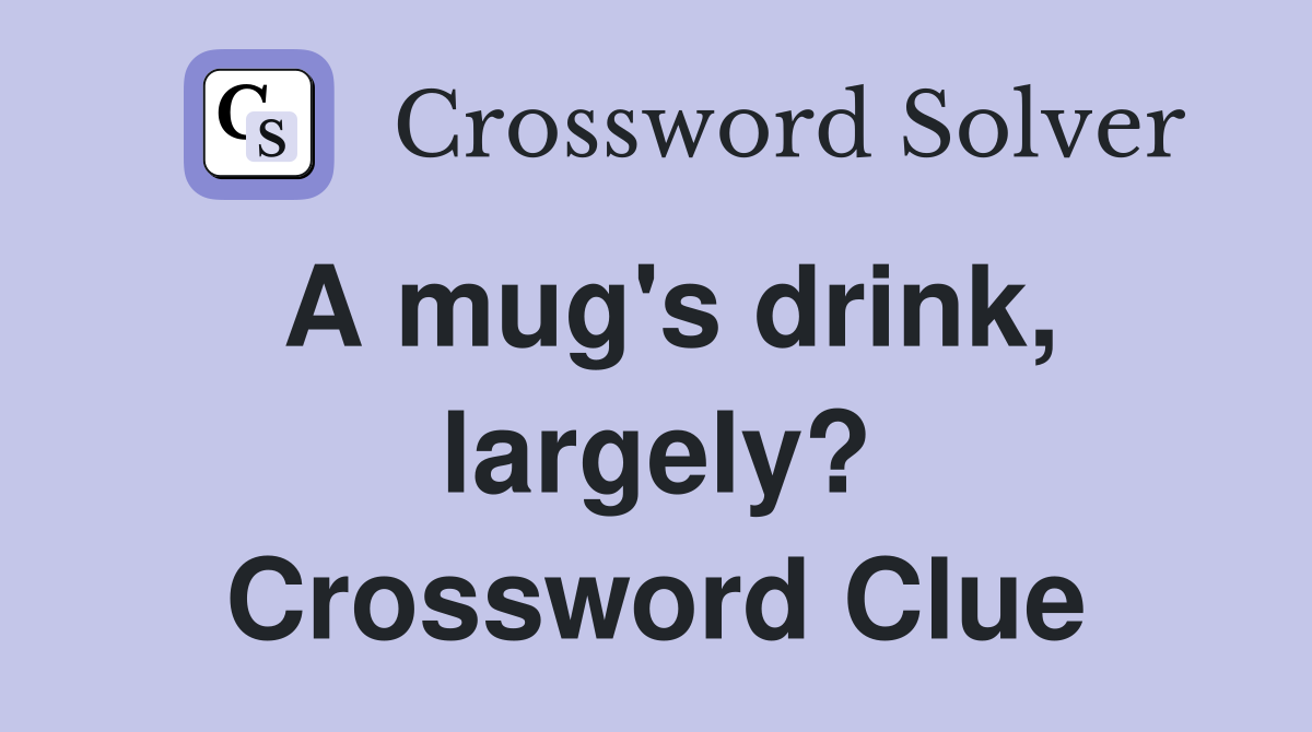 A mug's drink, largely? Crossword Clue