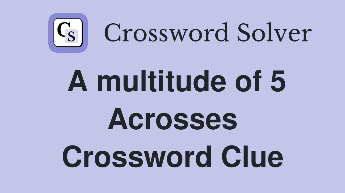 A multitude of 5 Acrosses Crossword Clue