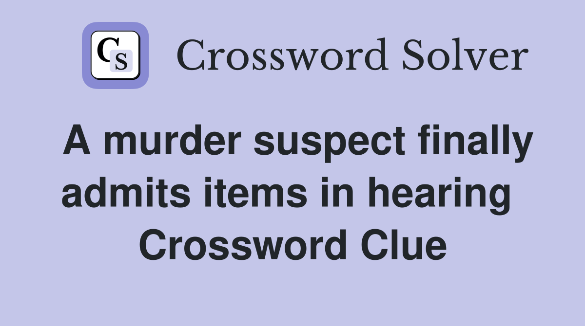 A murder suspect finally admits items in hearing  Crossword Clue