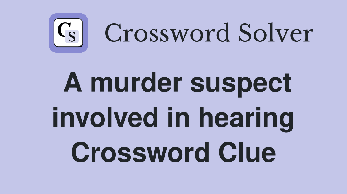 A murder suspect involved in hearing Crossword Clue