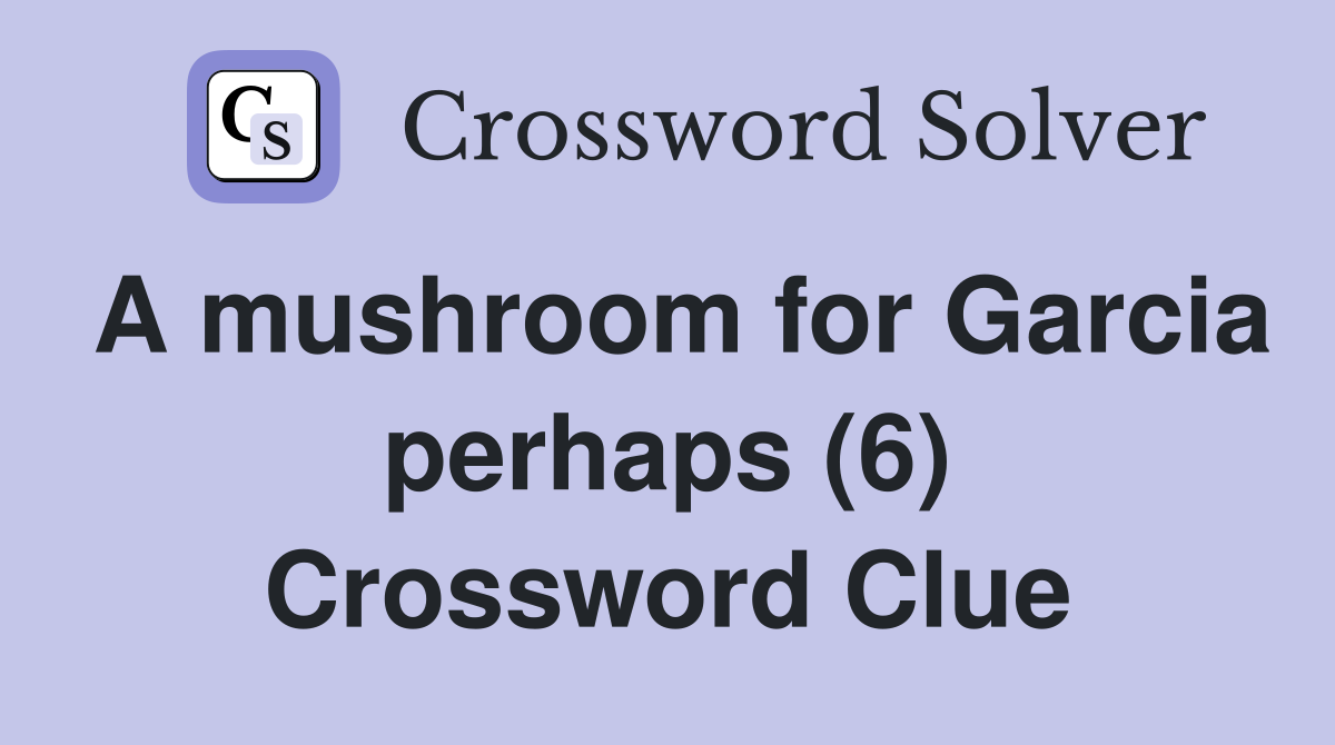 A mushroom for Garcia perhaps (6) Crossword Clue