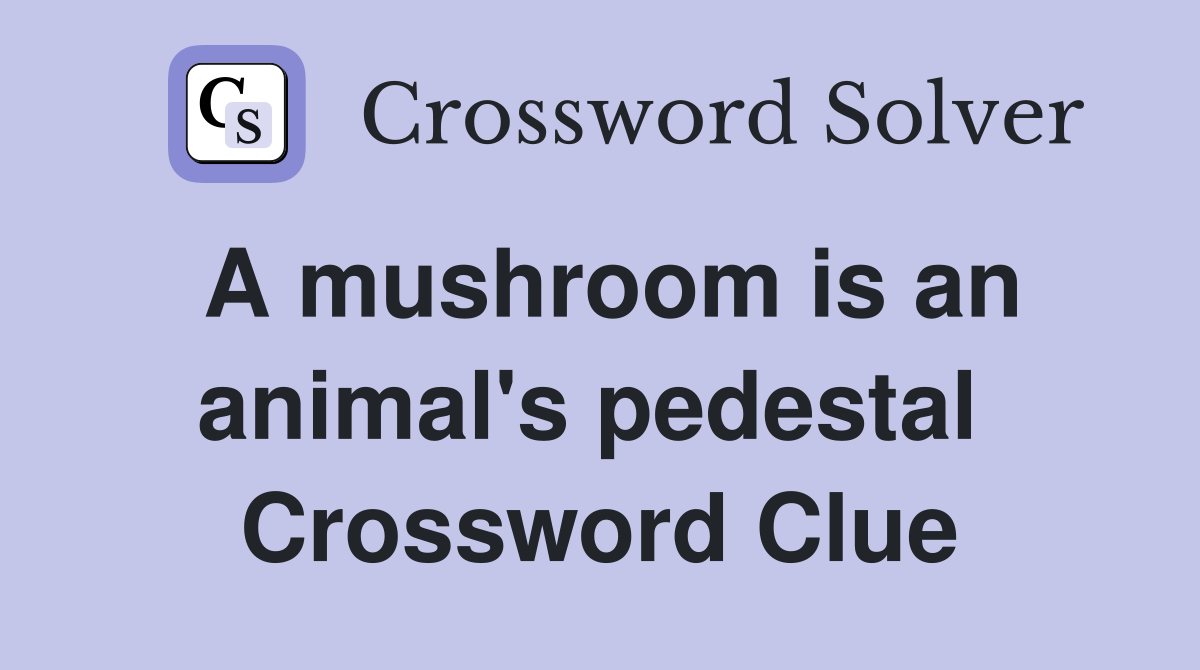A mushroom is an animal's pedestal  Crossword Clue
