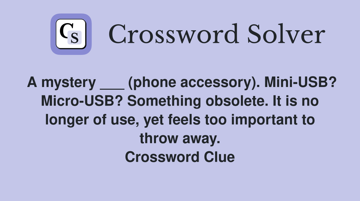 A mystery ___ (phone accessory). Mini-USB? Micro-USB? Something obsolete. It is no longer of use, yet feels too important to throw away. Crossword Clue