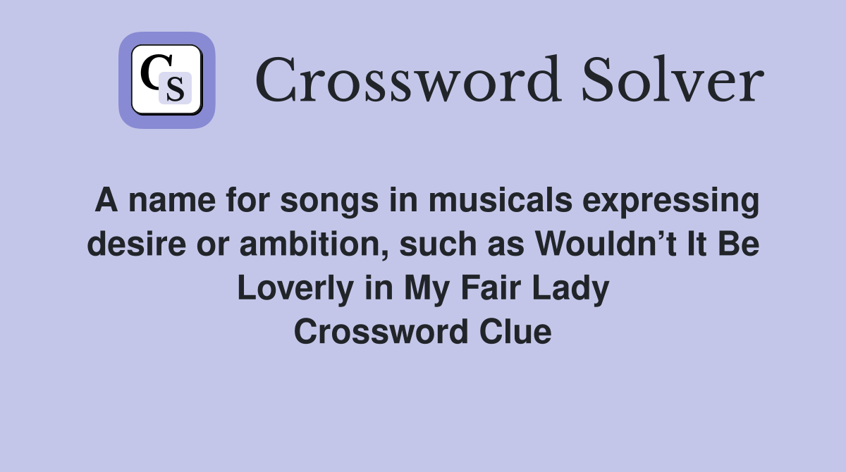 A name for songs in musicals expressing desire or ambition, such as Wouldn’t It Be Loverly in My Fair Lady Crossword Clue