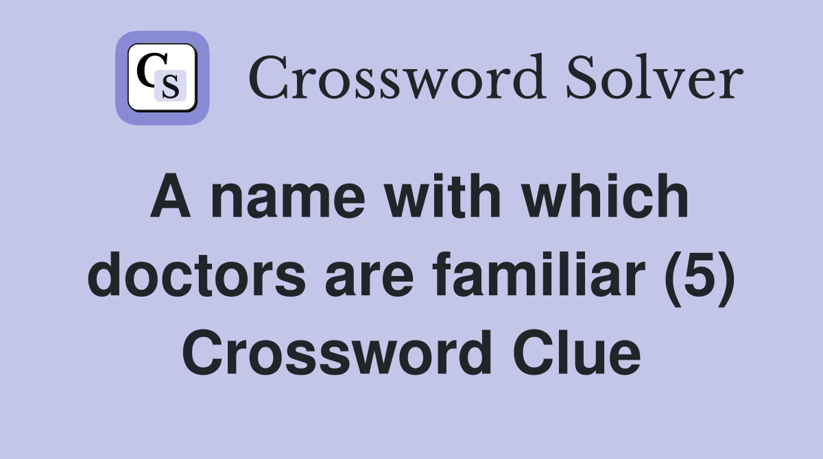 A name with which doctors are familiar (5) Crossword Clue