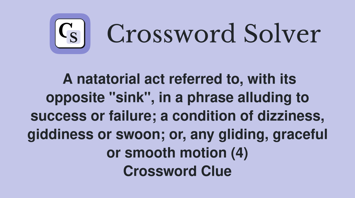 A natatorial act referred to, with its opposite "sink", in a phrase alluding to success or failure; a condition of dizziness, giddiness or swoon; or, any gliding, graceful or smooth motion (4) Crossword Clue