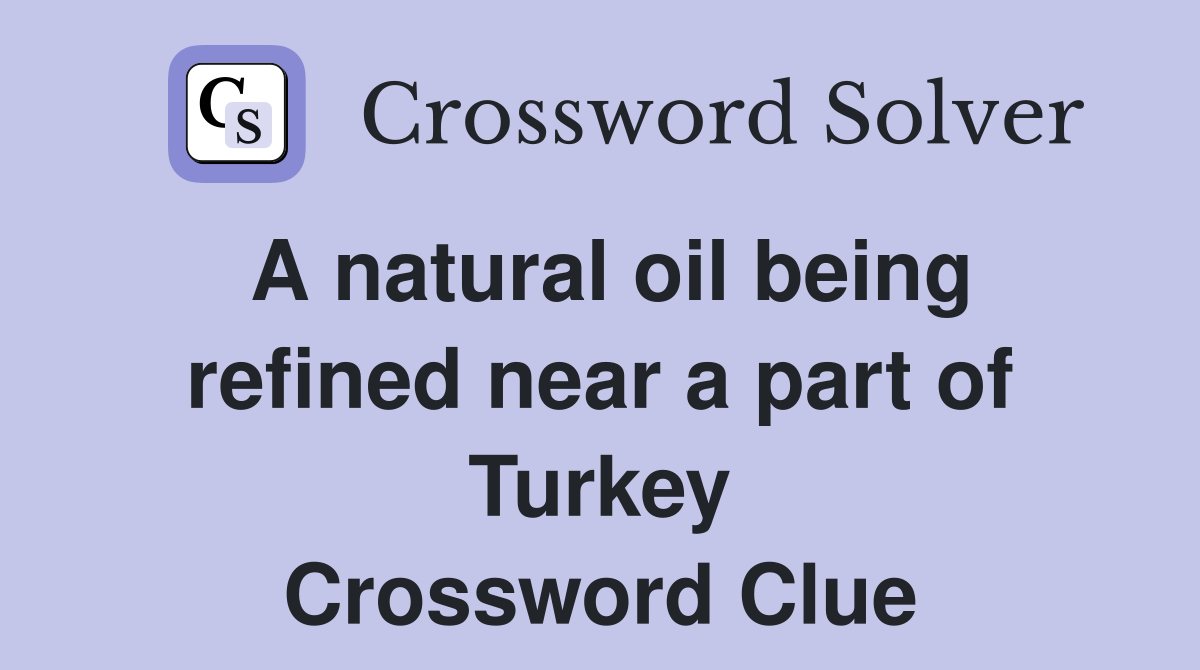 A natural oil being refined near a part of Turkey Crossword Clue