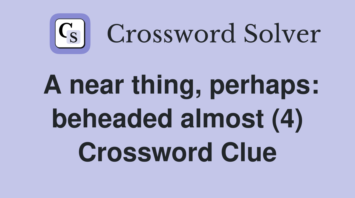 A near thing, perhaps: beheaded almost (4) Crossword Clue