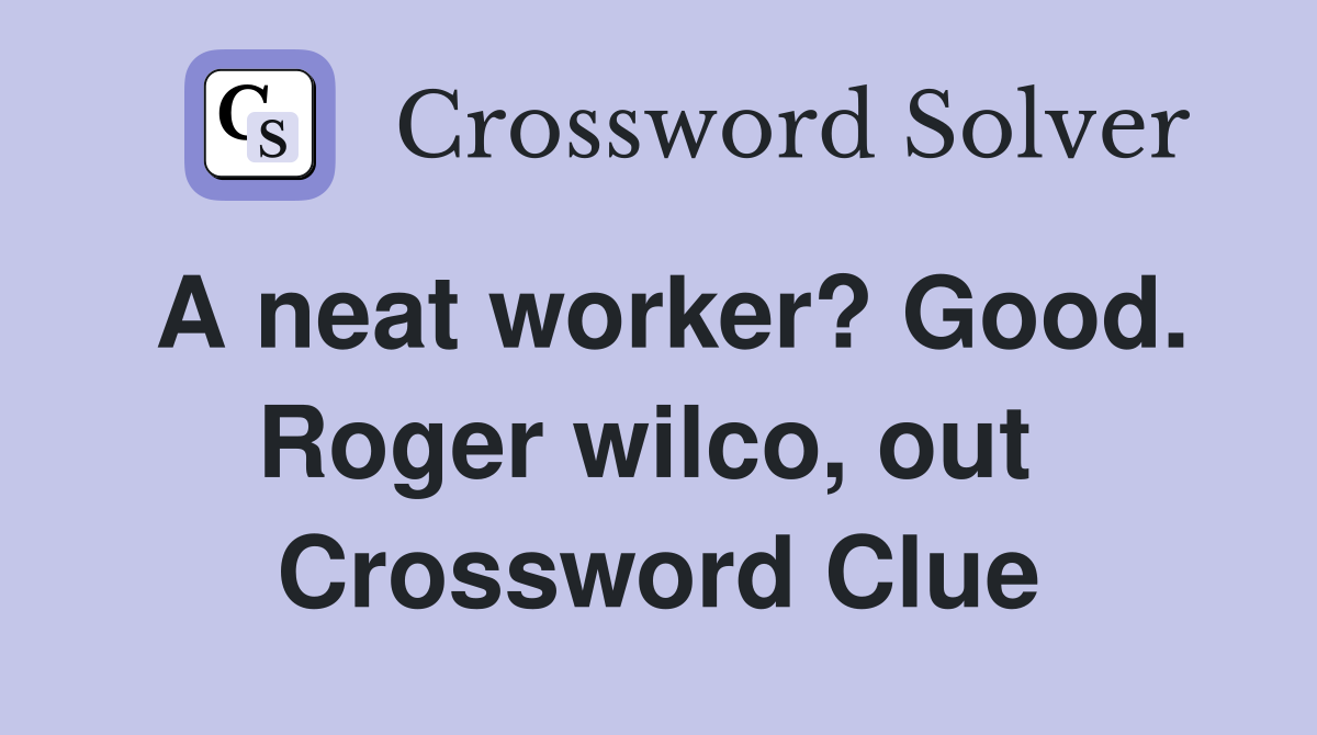 A neat worker? Good. Roger wilco, out  Crossword Clue