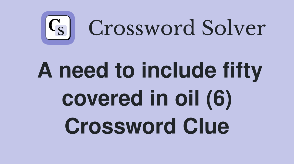 A need to include fifty covered in oil (6) Crossword Clue