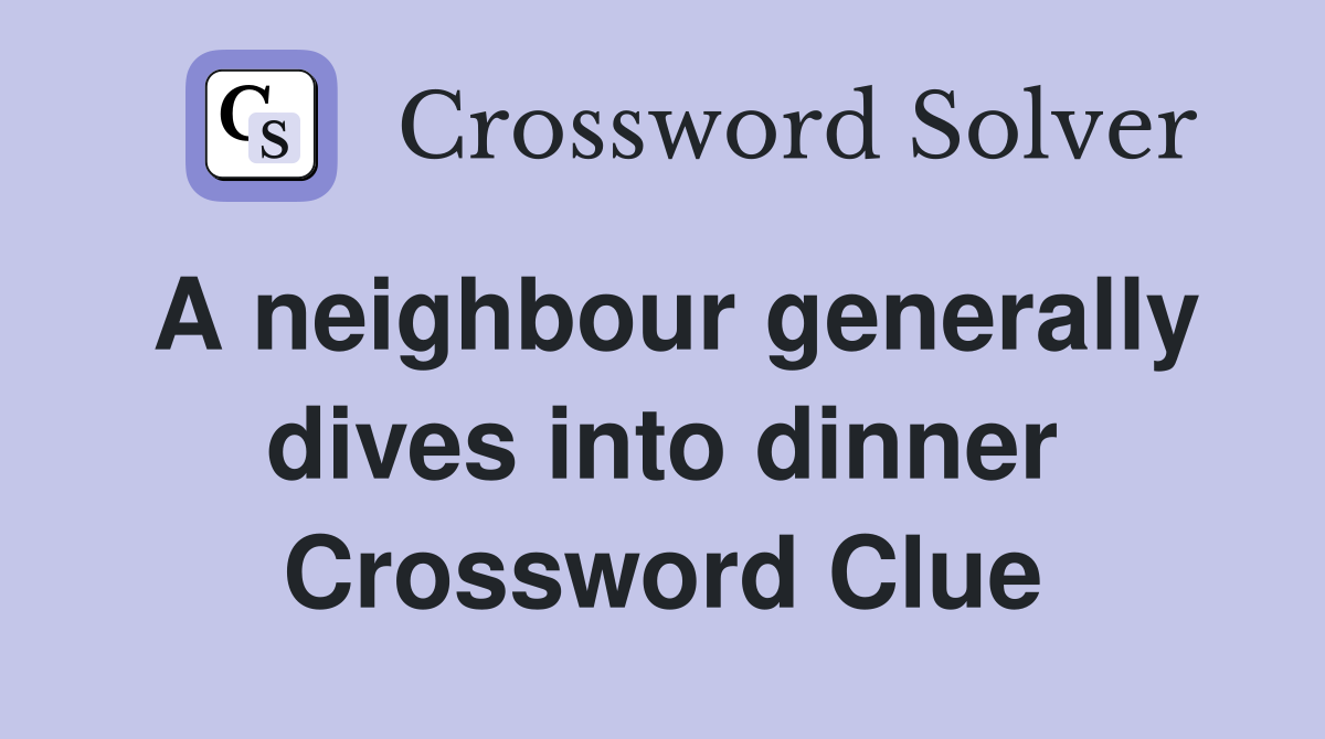 A neighbour generally dives into dinner Crossword Clue