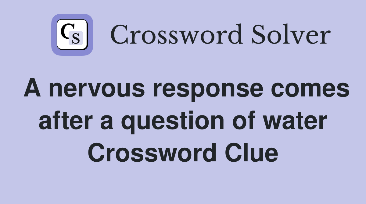A nervous response comes after a question of water Crossword Clue