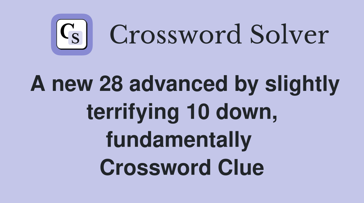 A new 28 advanced by slightly terrifying 10 down, fundamentally  Crossword Clue