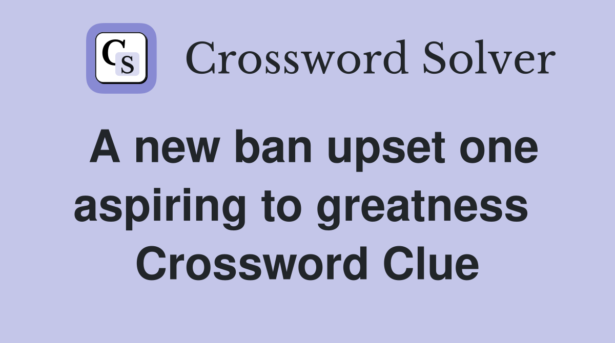 A new ban upset one aspiring to greatness  Crossword Clue