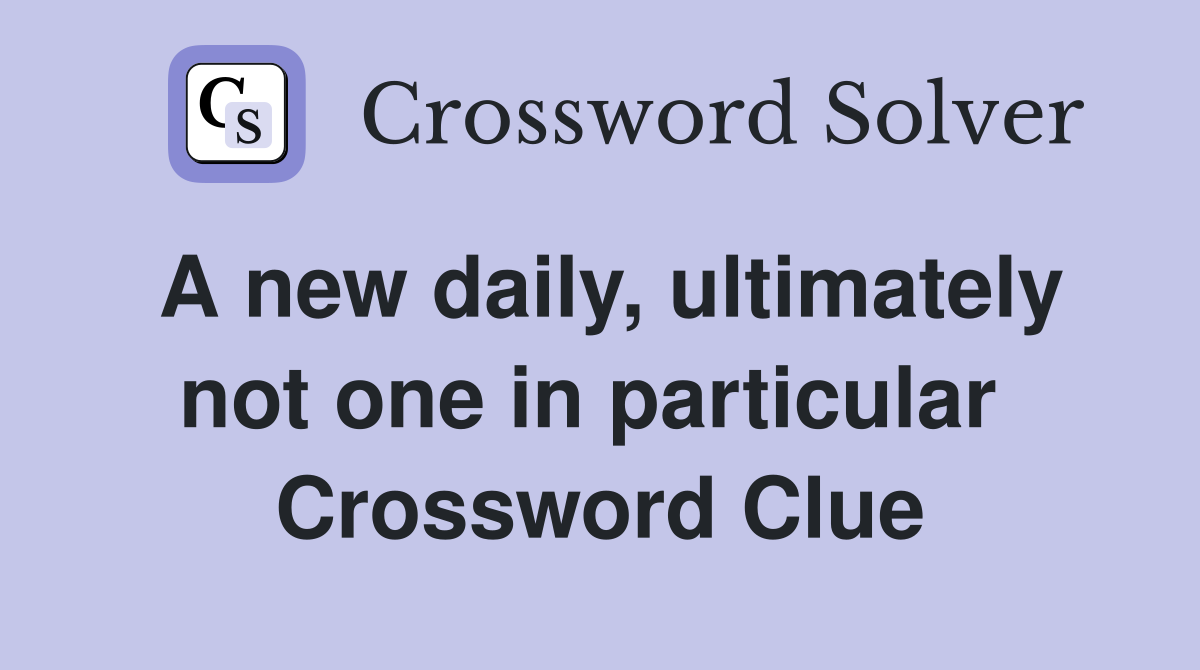 A new daily, ultimately not one in particular  Crossword Clue