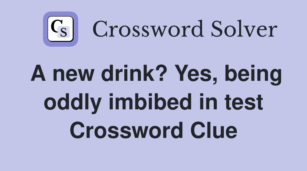 A new drink? Yes, being oddly imbibed in test Crossword Clue