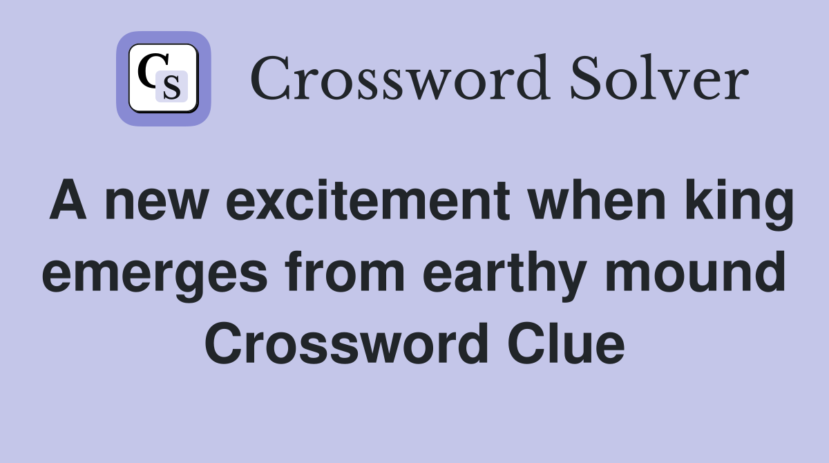 A new excitement when king emerges from earthy mound Crossword Clue