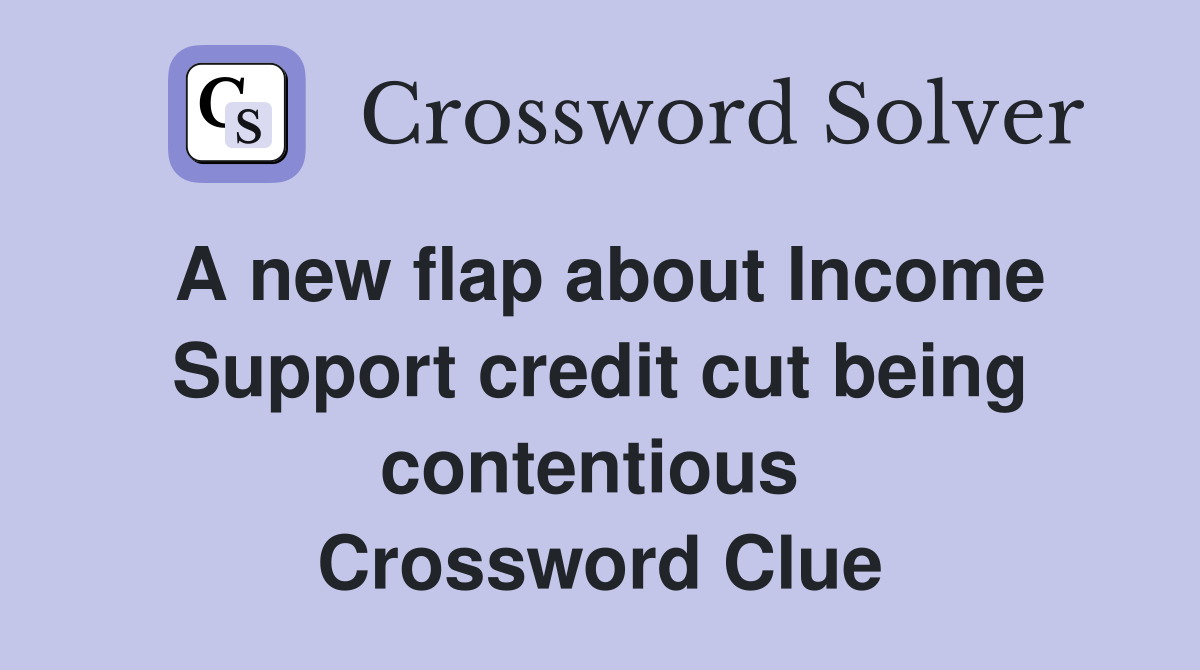 A new flap about Income Support credit cut being contentious  Crossword Clue