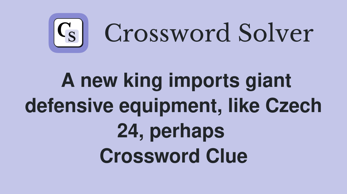 A new king imports giant defensive equipment, like Czech 24, perhaps  Crossword Clue