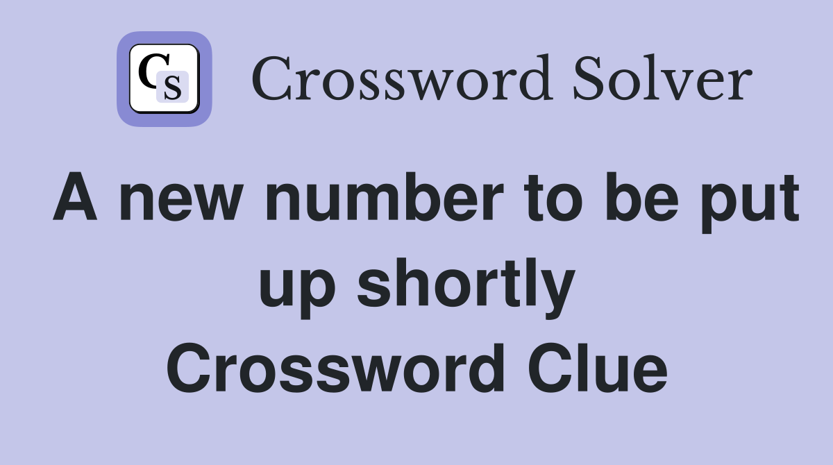 A new number to be put up shortly Crossword Clue