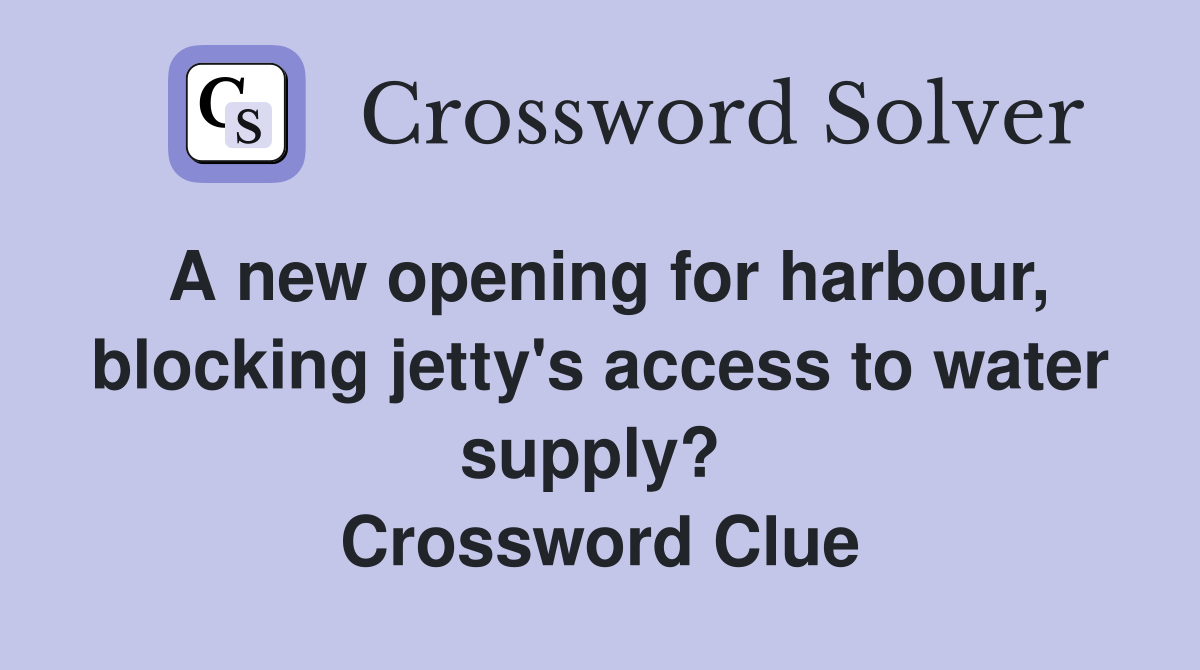 A new opening for harbour, blocking jetty's access to water supply?  Crossword Clue
