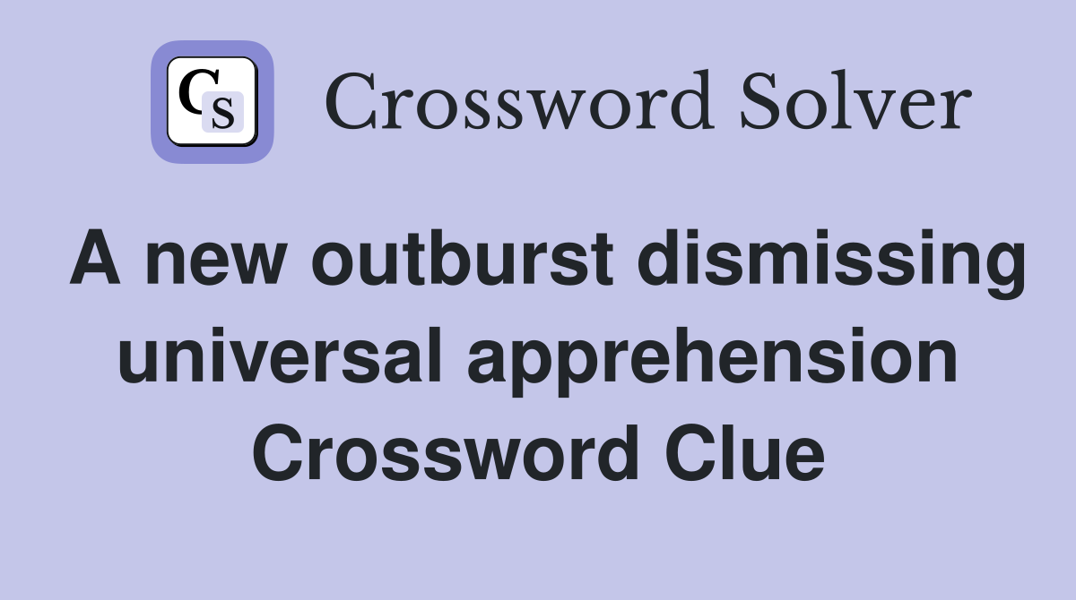 A new outburst dismissing universal apprehension Crossword Clue