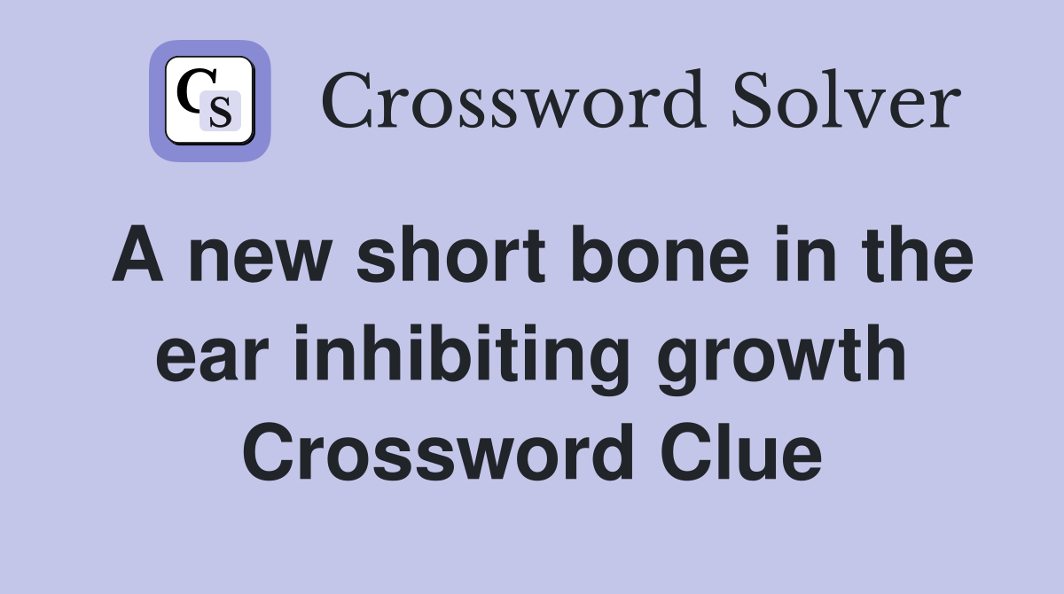 A new short bone in the ear inhibiting growth Crossword Clue