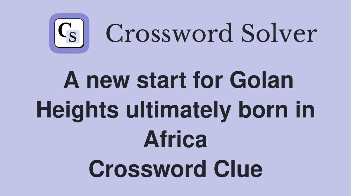 A new start for Golan Heights ultimately born in Africa Crossword Clue
