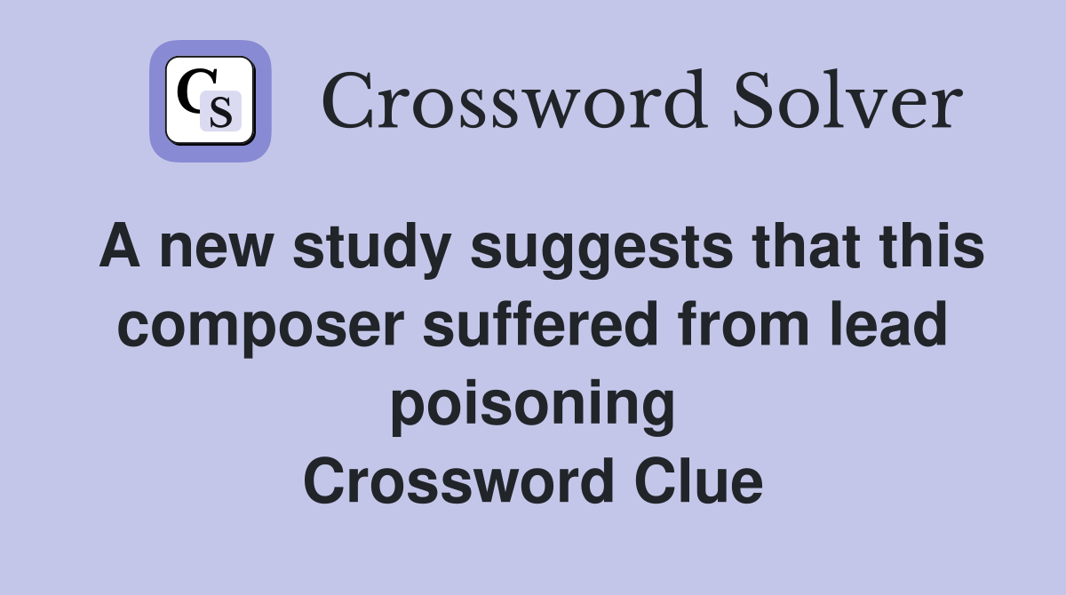 A new study suggests that this composer suffered from lead poisoning Crossword Clue