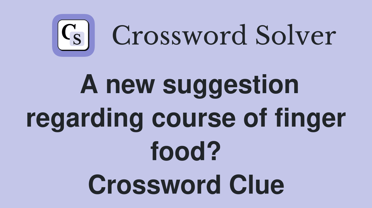 A new suggestion regarding course of finger food? Crossword Clue