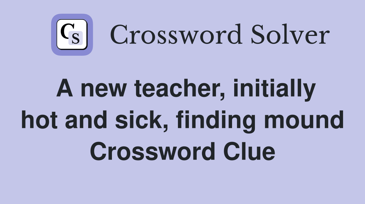 A new teacher, initially hot and sick, finding mound Crossword Clue