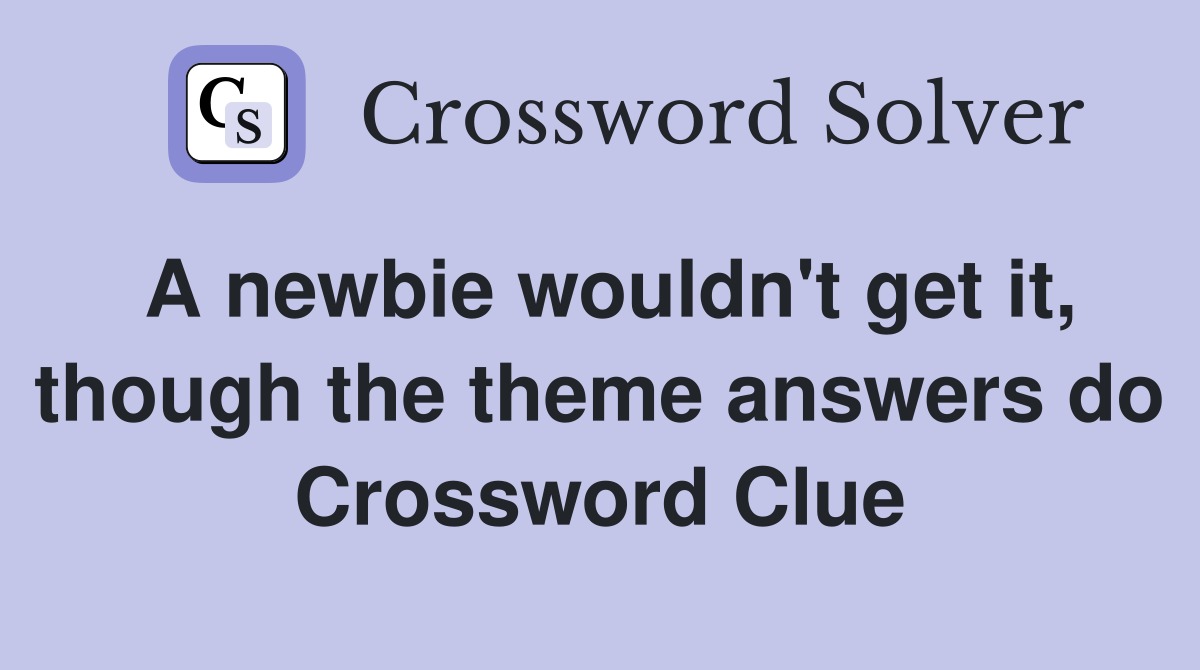 A newbie wouldn't get it, though the theme answers do Crossword Clue