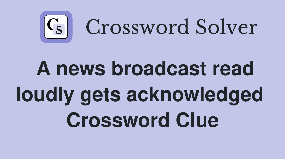 A news broadcast read loudly gets acknowledged  Crossword Clue