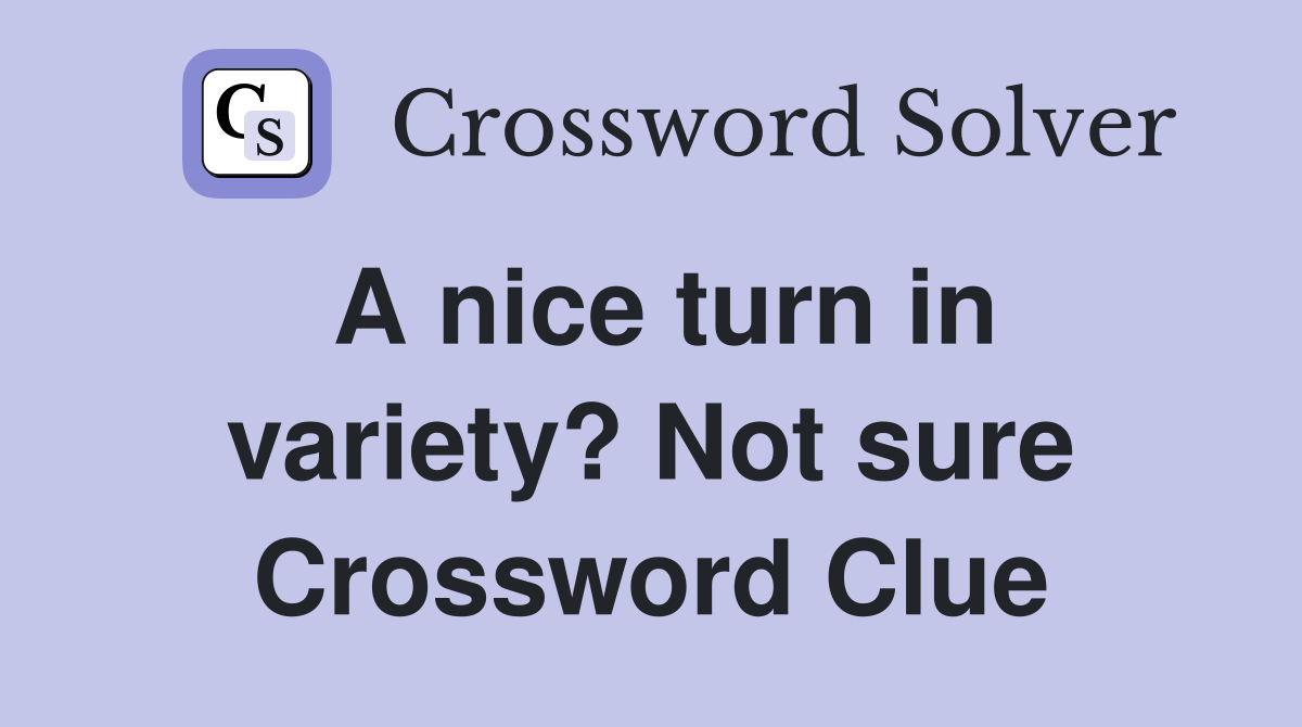 A nice turn in variety? Not sure Crossword Clue