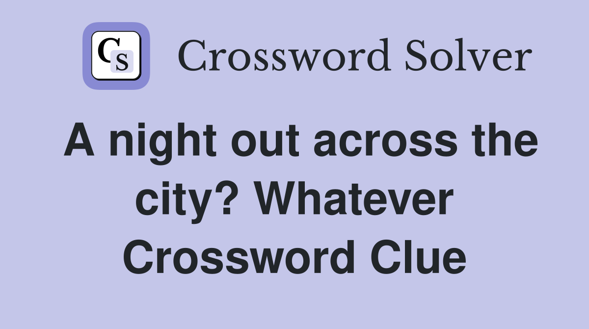 A night out across the city? Whatever Crossword Clue