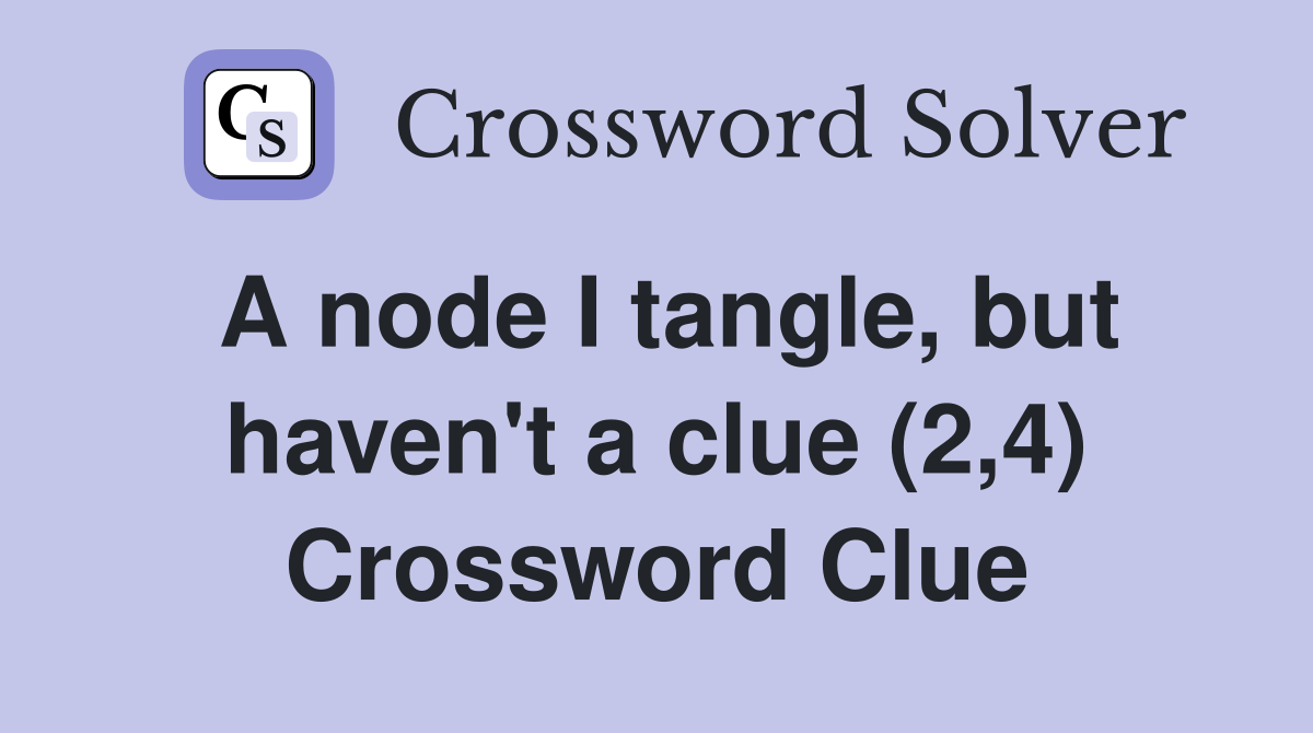 A node I tangle, but haven't a clue (2,4) Crossword Clue