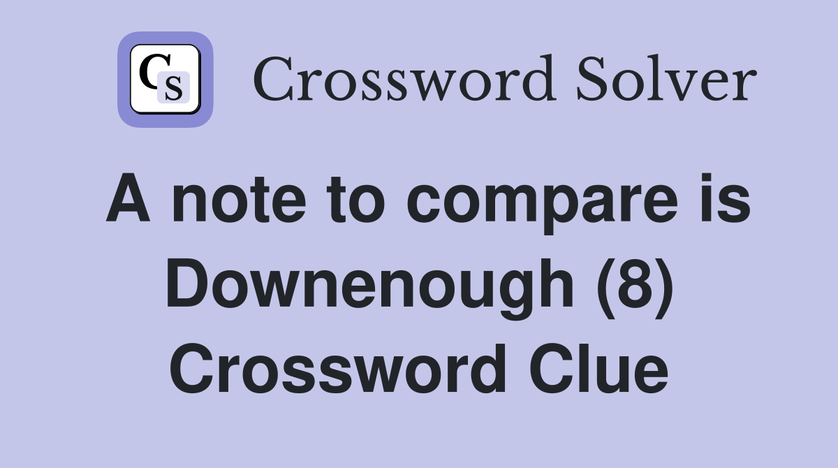 A note to compare is Downenough (8) Crossword Clue