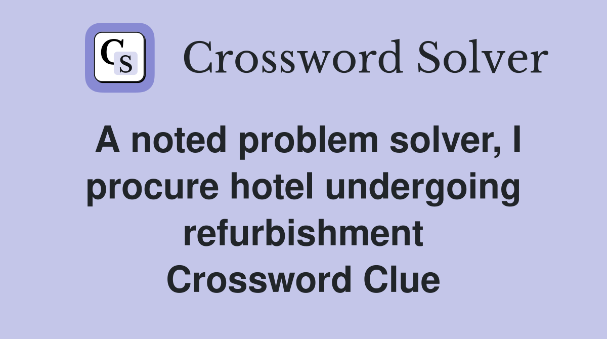 A noted problem solver, I procure hotel undergoing refurbishment Crossword Clue