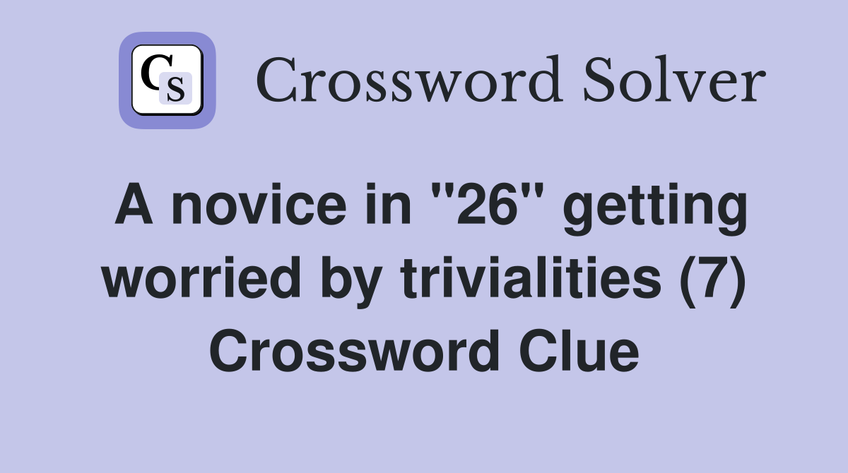 A novice in "26" getting worried by trivialities (7) Crossword Clue