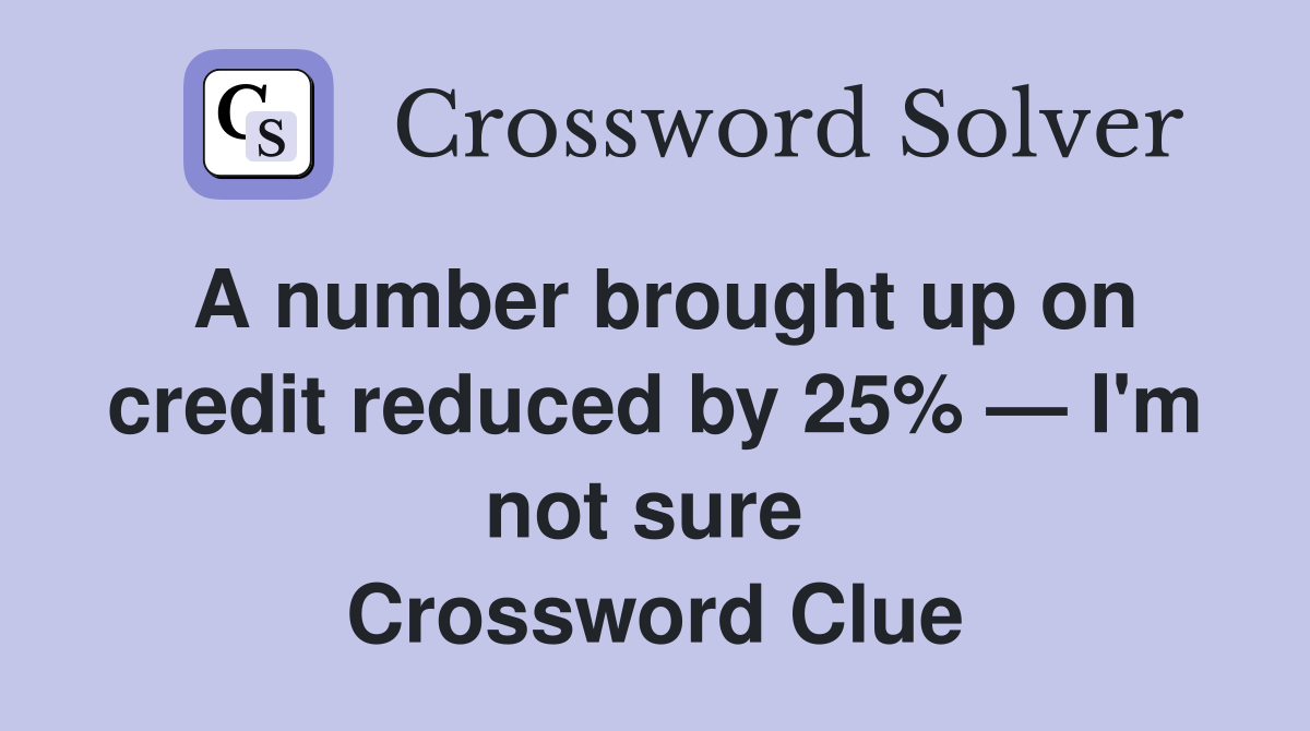 A number brought up on credit reduced by 25% — I'm not sure  Crossword Clue