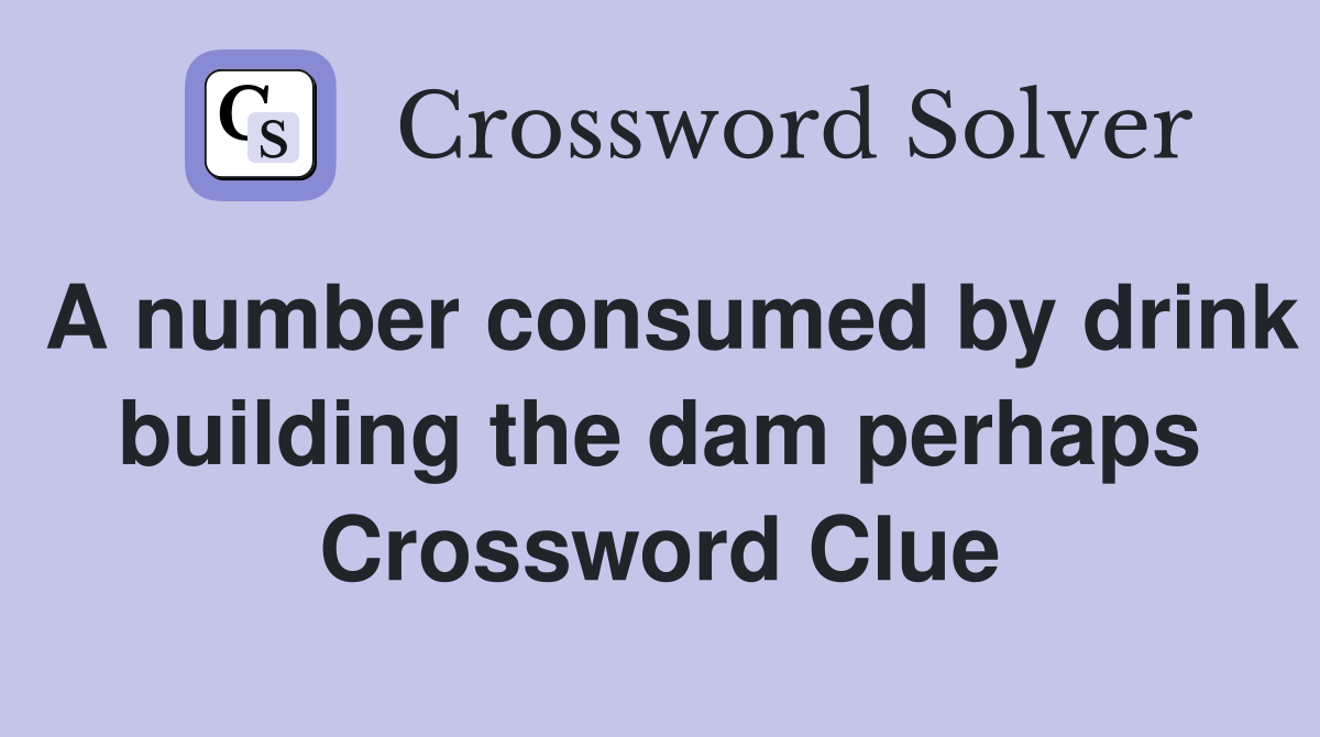 A number consumed by drink building the dam perhaps Crossword Clue