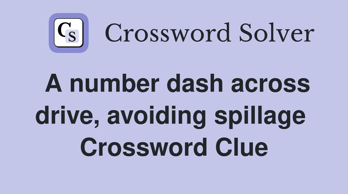 A number dash across drive, avoiding spillage  Crossword Clue