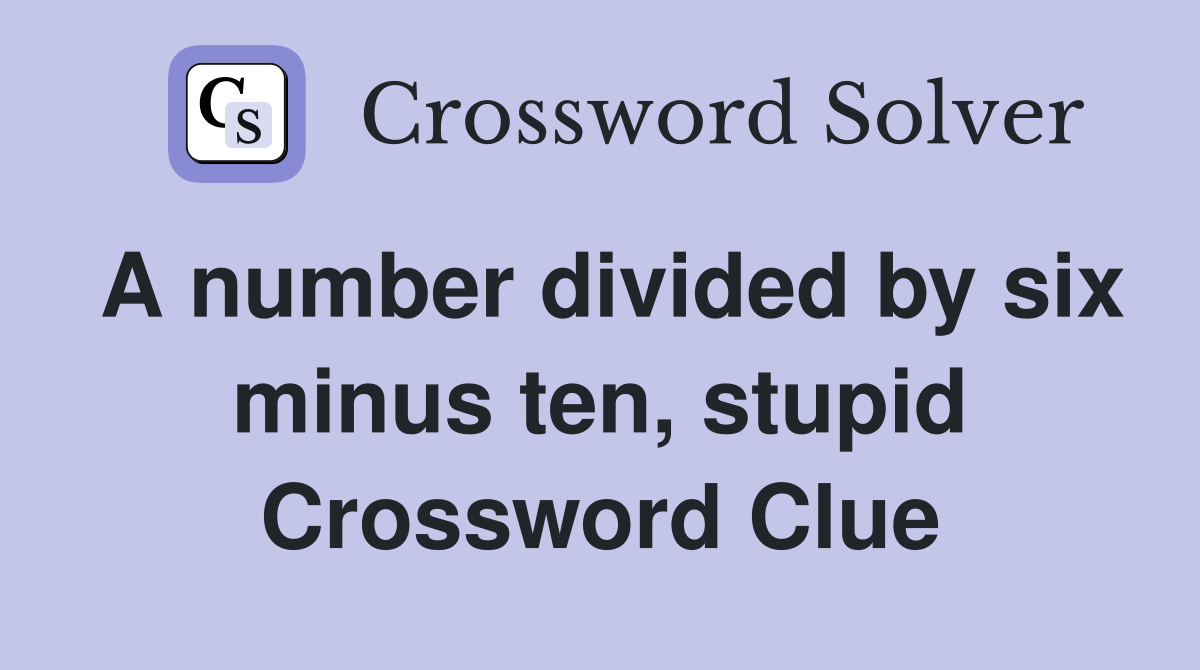 A number divided by six minus ten, stupid Crossword Clue