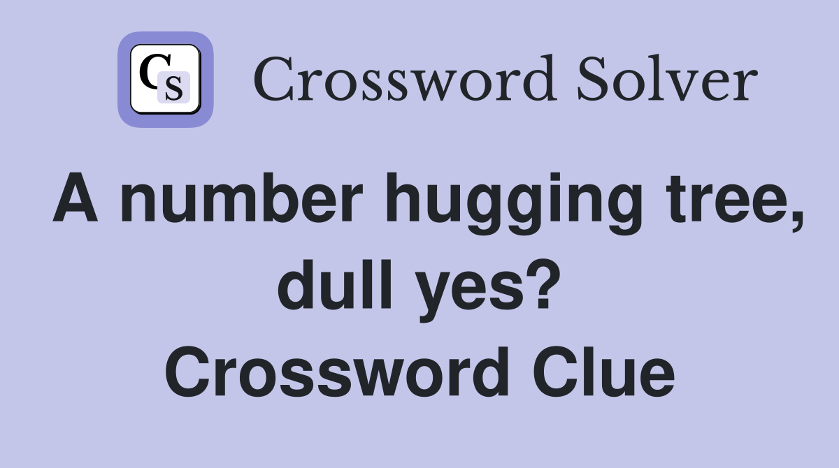 A number hugging tree, dull yes? Crossword Clue