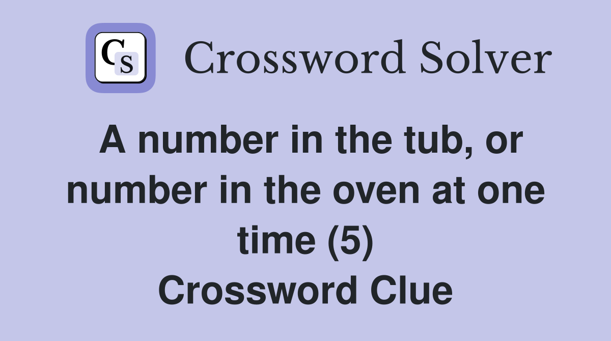 A number in the tub, or number in the oven at one time (5) Crossword Clue