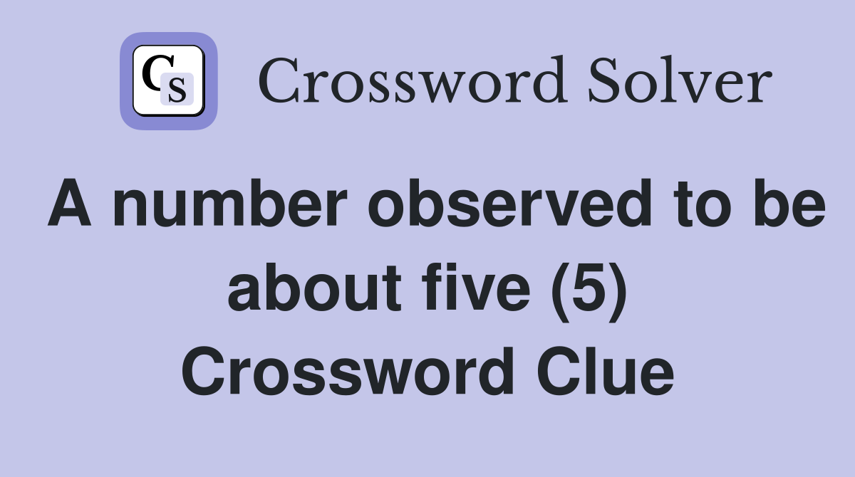 A number observed to be about five (5) Crossword Clue