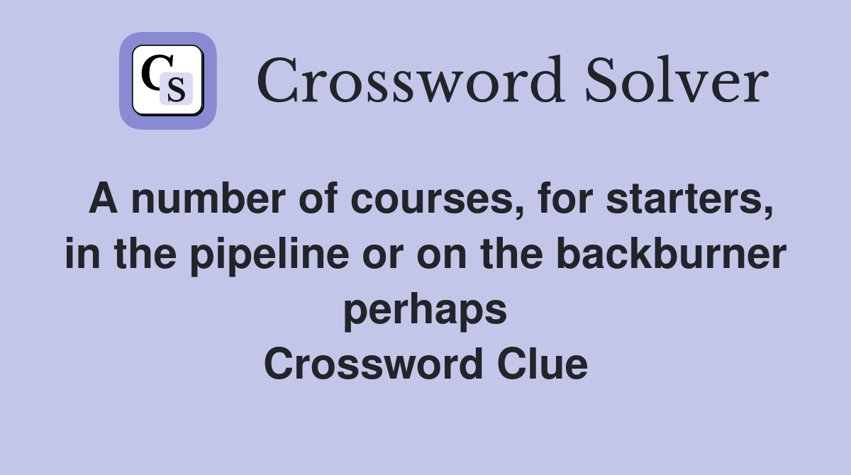 A number of courses, for starters, in the pipeline or on the backburner perhaps Crossword Clue